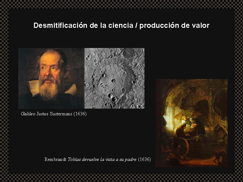 Desmitificación de la ciencia / producción de valor Galileo Justus Sustermans (1636) Rembrandt Tobías