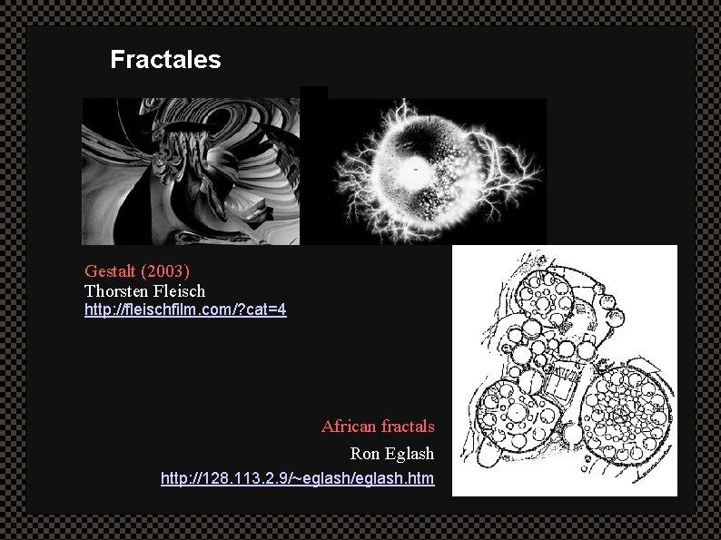 Fractales Gestalt (2003) Thorsten Fleisch http: //fleischfilm. com/? cat=4 African fractals Ron Eglash http: