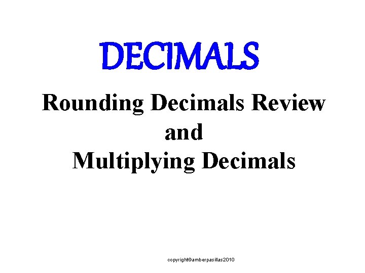 DECIMALS Rounding Decimals Review and Multiplying Decimals copyright©amberpasillas 2010 