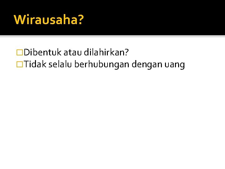 Wirausaha? �Dibentuk atau dilahirkan? �Tidak selalu berhubungan dengan uang 