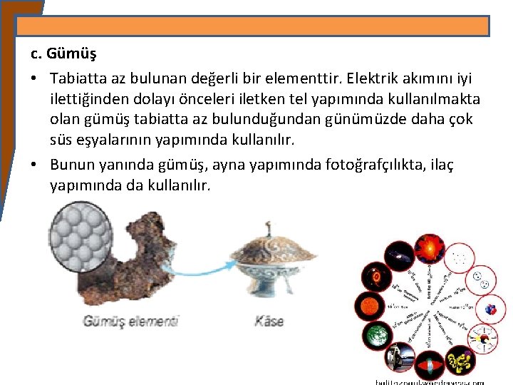 c. Gümüş • Tabiatta az bulunan değerli bir elementtir. Elektrik akımını iyi ilettiğinden dolayı