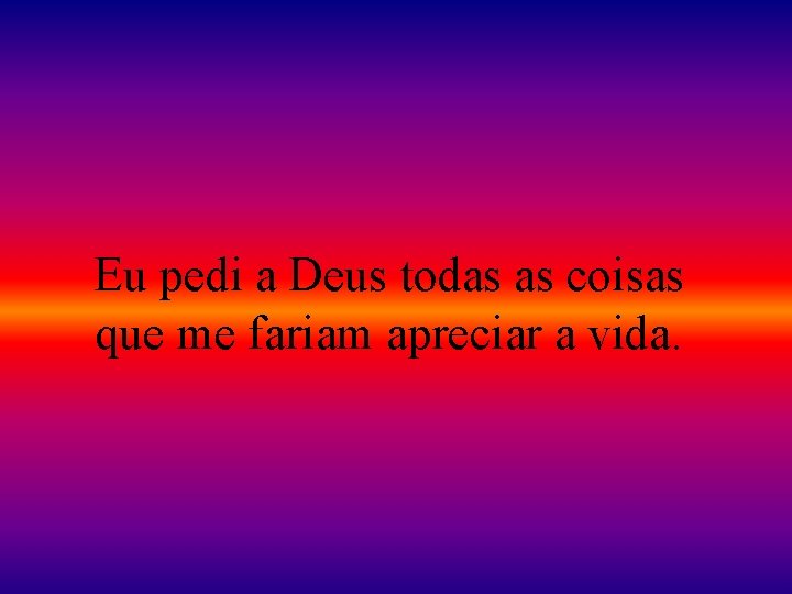 Eu pedi a Deus todas as coisas que me fariam apreciar a vida. 