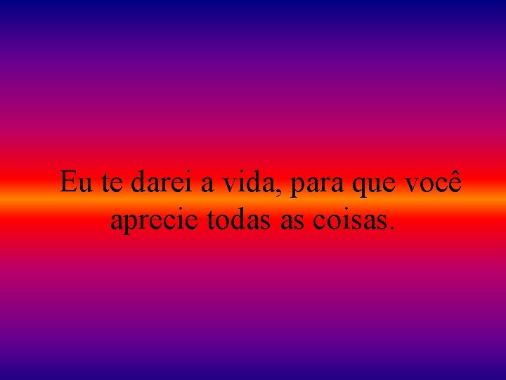 Eu te darei a vida, para que você aprecie todas as coisas. 