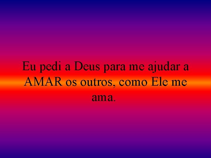 Eu pedi a Deus para me ajudar a AMAR os outros, como Ele me