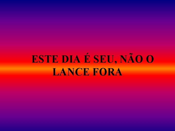  ESTE DIA É SEU, NÃO O LANCE FORA 