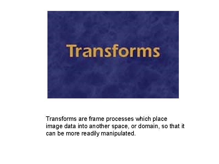 Transforms are frame processes which place image data into another space, or domain, so