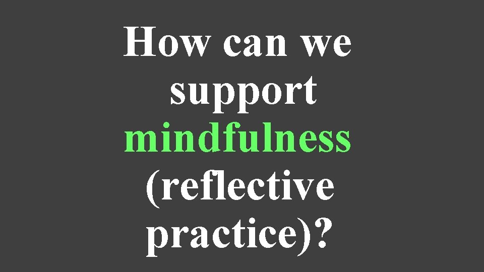 How can we support mindfulness (reflective practice)? 