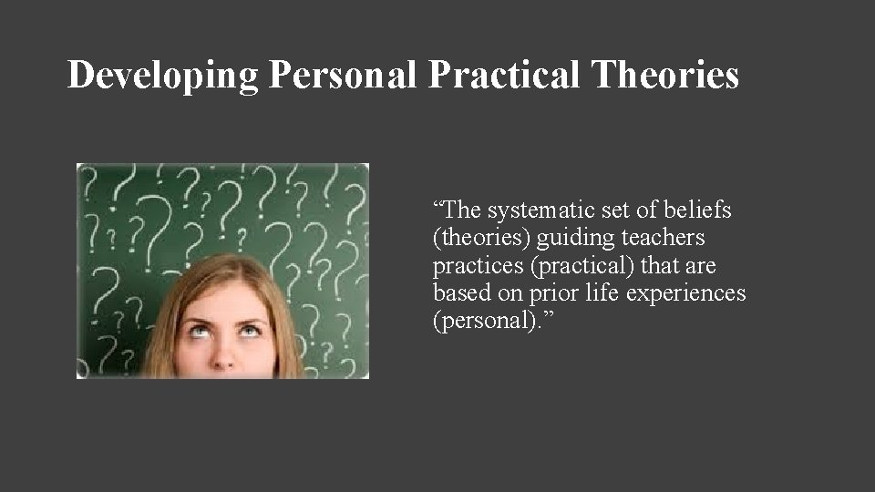 Developing Personal Practical Theories “The systematic set of beliefs (theories) guiding teachers practices (practical)