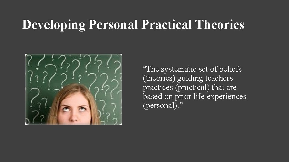 Developing Personal Practical Theories “The systematic set of beliefs (theories) guiding teachers practices (practical)
