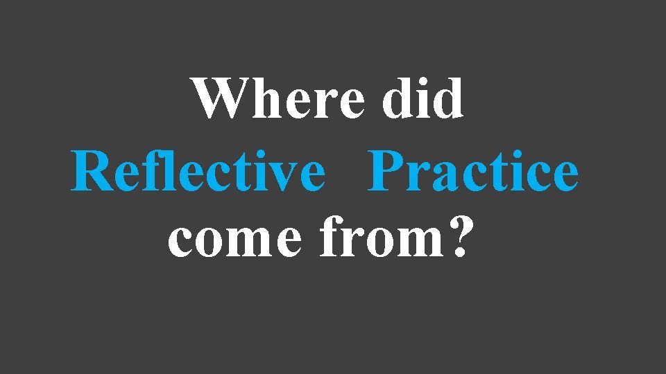 Where did Reflective Practice come from? 