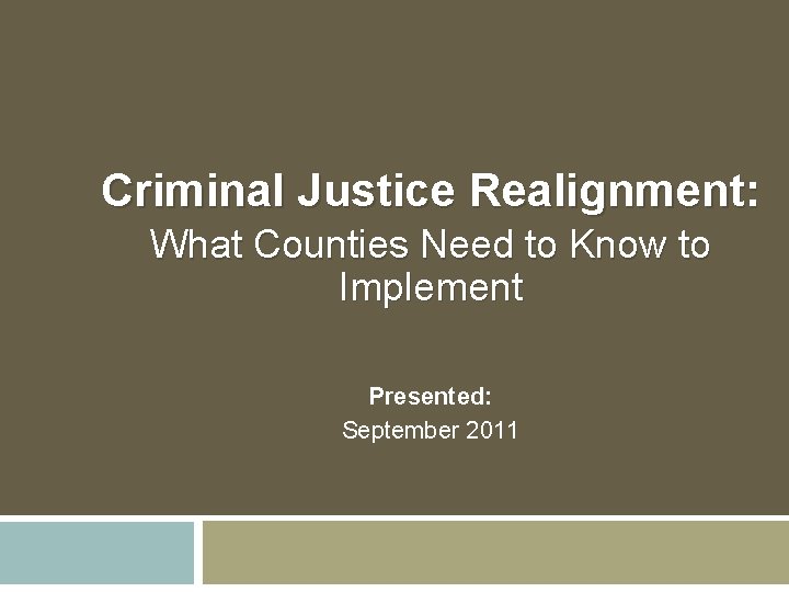 Criminal Justice Realignment: What Counties Need to Know to Implement Presented: September 2011 Criminal Justice Realignment: What Counties Need to Know to Implement Presented: September 2011
