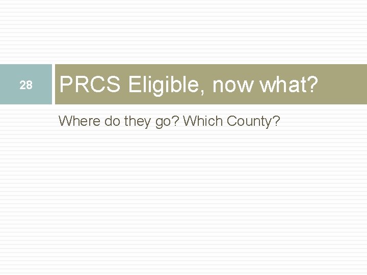 28 PRCS Eligible, now what? Where do they go? Which County? 28 PRCS Eligible, now what? Where do they go? Which County?