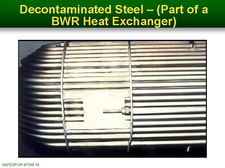 Decontaminated Steel – (Part of a BWR Heat Exchanger) SAFESPUR 9/7/08 19 