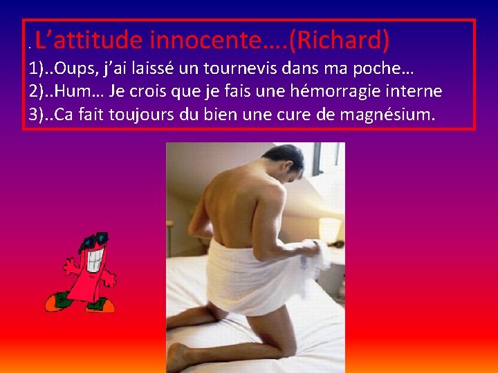 . L’attitude innocente…. (Richard) 1). . Oups, j’ai laissé un tournevis dans ma poche…