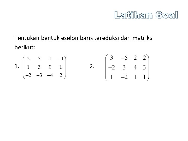 Latihan Soal Tentukan bentuk eselon baris tereduksi dari matriks berikut: 1. 2. 