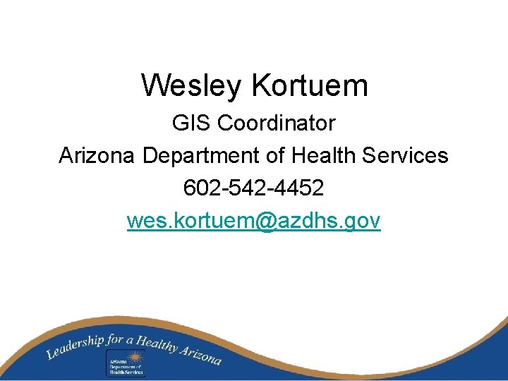 Wesley Kortuem GIS Coordinator Arizona Department of Health Services 602 -542 -4452 wes. kortuem@azdhs.