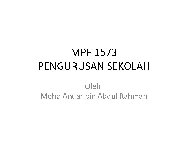 MPF 1573 PENGURUSAN SEKOLAH Oleh: Mohd Anuar bin Abdul Rahman 