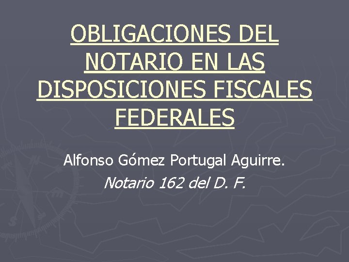 OBLIGACIONES DEL NOTARIO EN LAS DISPOSICIONES FISCALES FEDERALES Alfonso Gómez Portugal Aguirre. Notario 162