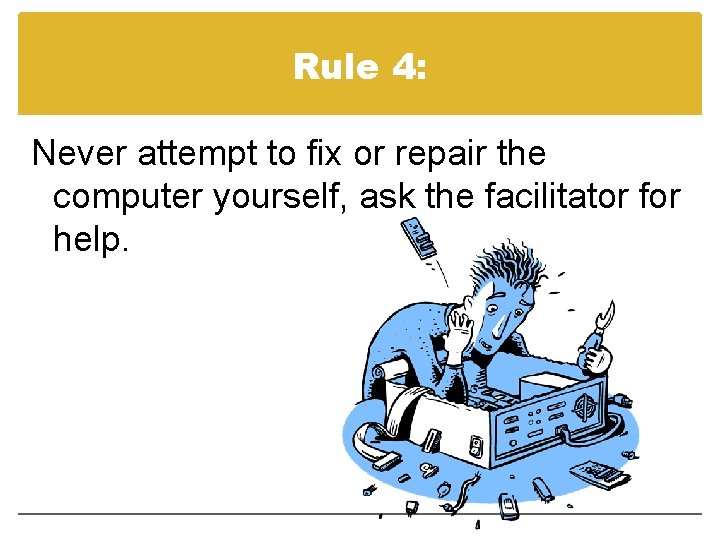 Rule 4: Never attempt to fix or repair the computer yourself, ask the facilitator