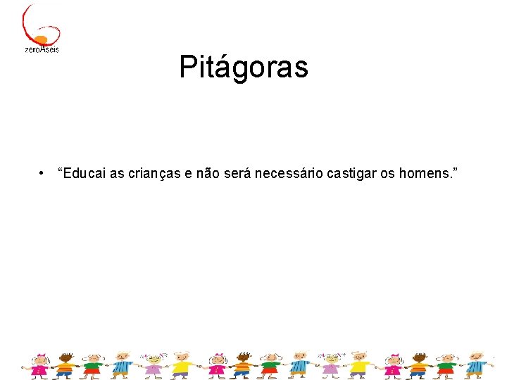 Pitágoras • “Educai as crianças e não será necessário castigar os homens. ” 