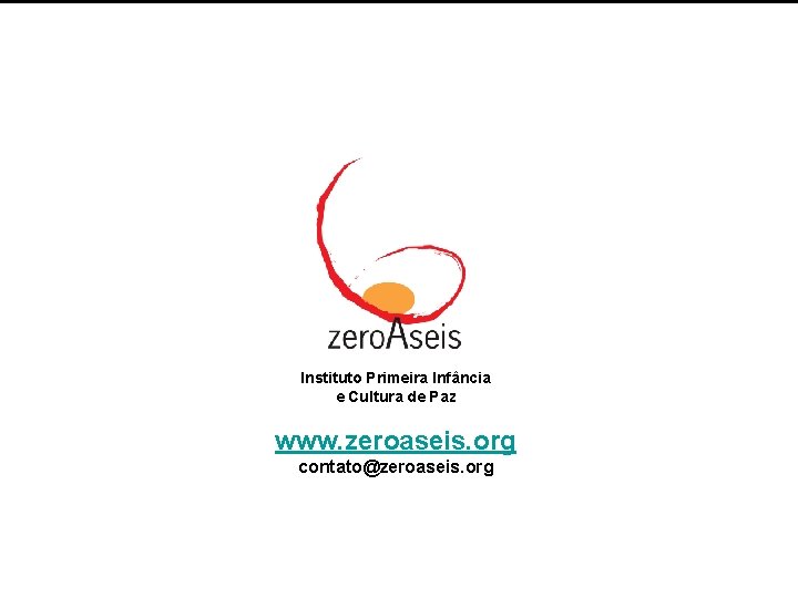 Instituto Primeira Infância e Cultura de Paz www. zeroaseis. org contato@zeroaseis. org 