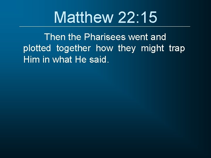 Matthew 22: 15 Then the Pharisees went and plotted together how they might trap