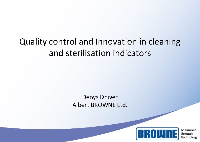 Quality control and Innovation in cleaning and sterilisation indicators Denys Dhiver Albert BROWNE Ltd. Quality control and Innovation in cleaning and sterilisation indicators Denys Dhiver Albert BROWNE Ltd.