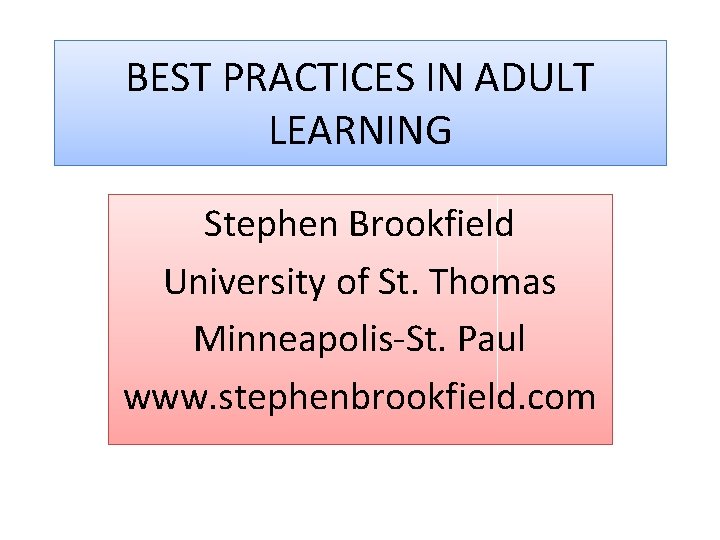 BEST PRACTICES IN ADULT LEARNING Stephen Brookfield University of St. Thomas Minneapolis-St. Paul www.