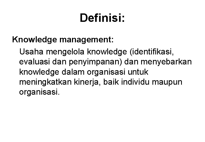 Definisi: Knowledge management: Usaha mengelola knowledge (identifikasi, evaluasi dan penyimpanan) dan menyebarkan knowledge dalam