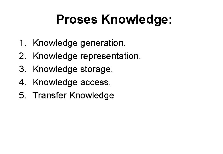 Proses Knowledge: 1. 2. 3. 4. 5. Knowledge generation. Knowledge representation. Knowledge storage. Knowledge
