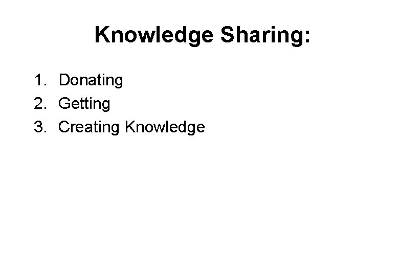 Knowledge Sharing: 1. Donating 2. Getting 3. Creating Knowledge 