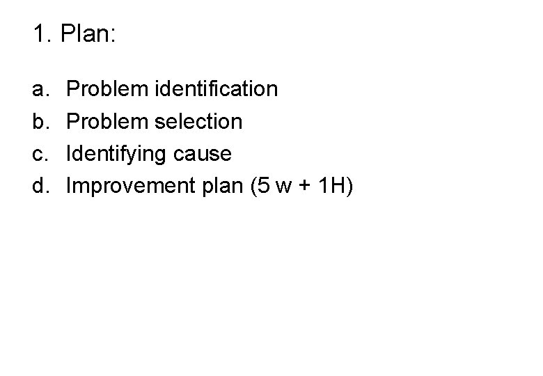 1. Plan: a. b. c. d. Problem identification Problem selection Identifying cause Improvement plan