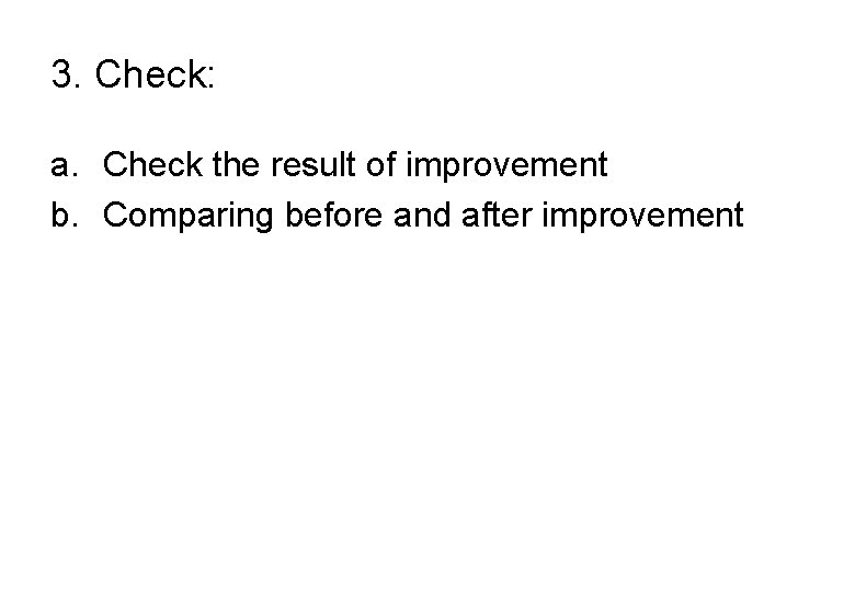 3. Check: a. Check the result of improvement b. Comparing before and after improvement
