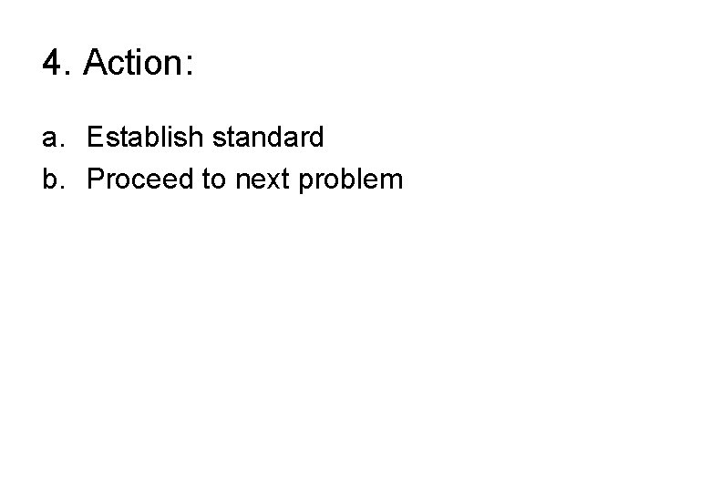 4. Action: a. Establish standard b. Proceed to next problem 