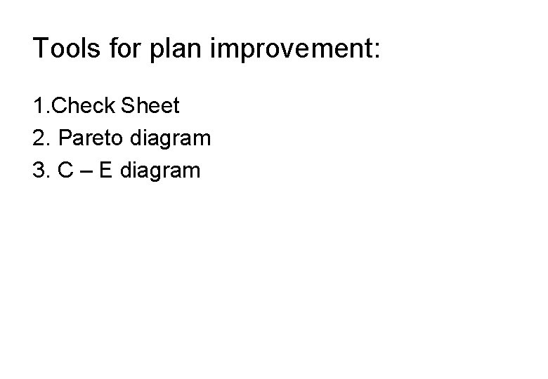 Tools for plan improvement: 1. Check Sheet 2. Pareto diagram 3. C – E