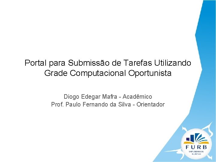 Portal para Submissão de Tarefas Utilizando Grade Computacional Oportunista Diogo Edegar Mafra - Acadêmico