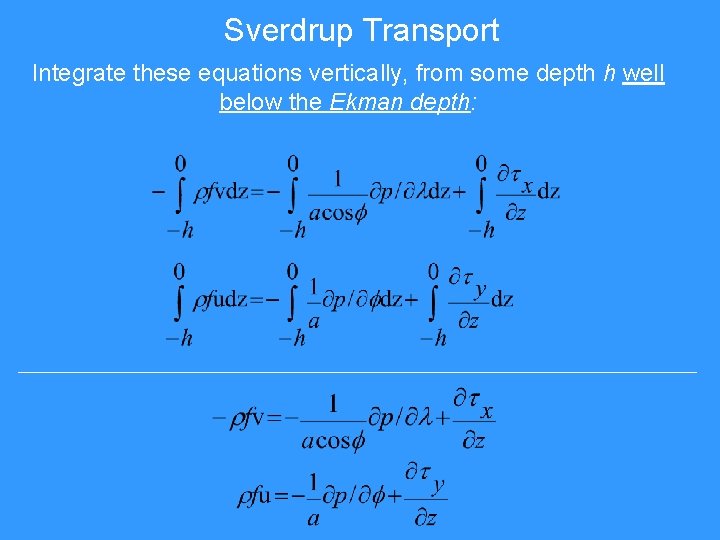 Sverdrup Transport Integrate these equations vertically, from some depth h well below the Ekman Sverdrup Transport Integrate these equations vertically, from some depth h well below the Ekman