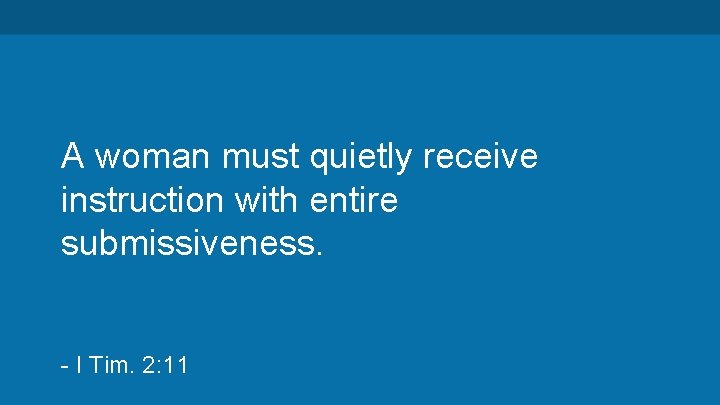 A woman must quietly receive instruction with entire submissiveness. - I Tim. 2: 11