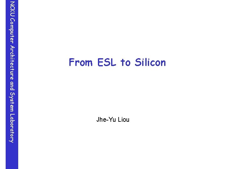 Jhe-Yu Liou NCKU Computer Architecture and System Laboratory From ESL to Silicon 