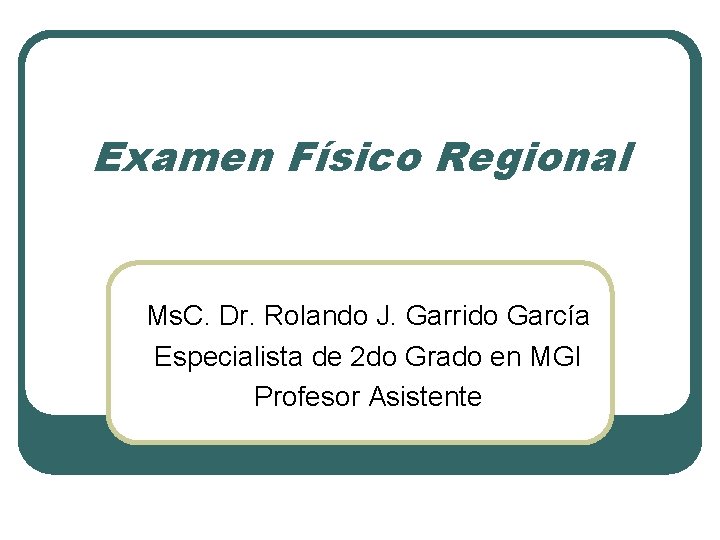 Examen Físico Regional Ms. C. Dr. Rolando J. Garrido García Especialista de 2 do