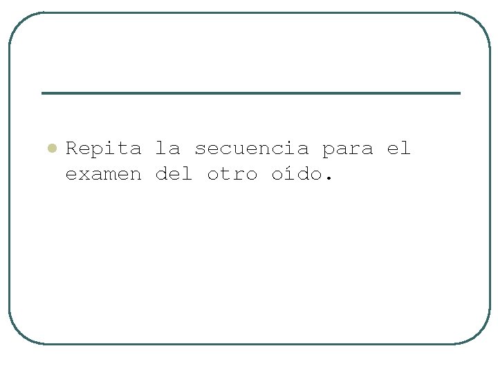 l Repita la secuencia para el examen del otro oído. 