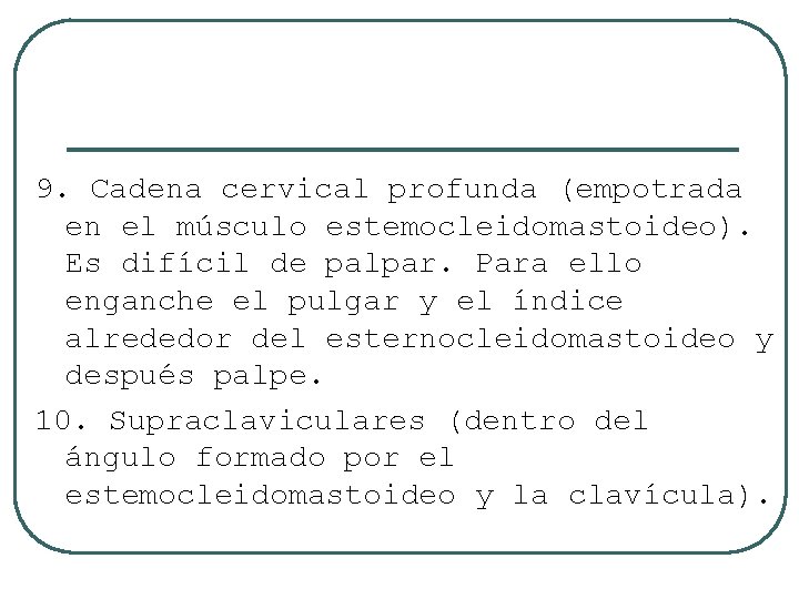9. Cadena cervical profunda (empotrada en el músculo estemocleidomastoideo). Es difícil de palpar. Para