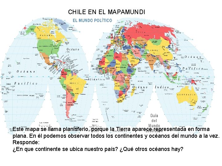 CHILE EN EL MAPAMUNDI Este mapa se llama planisferio, porque la Tierra aparece representada