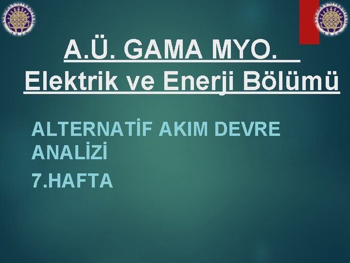 A. Ü. GAMA MYO. Elektrik ve Enerji Bölümü ALTERNATİF AKIM DEVRE ANALİZİ 7. HAFTA