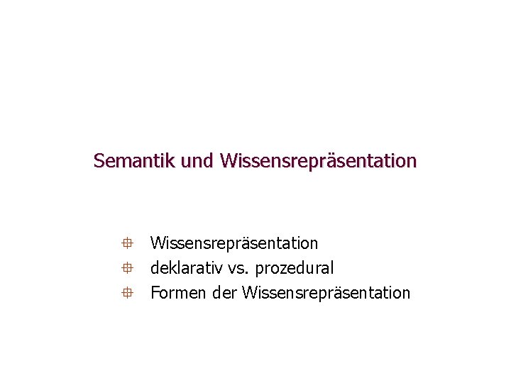 Semantik und Wissensrepräsentation ° deklarativ vs. prozedural ° Formen der Wissensrepräsentation 