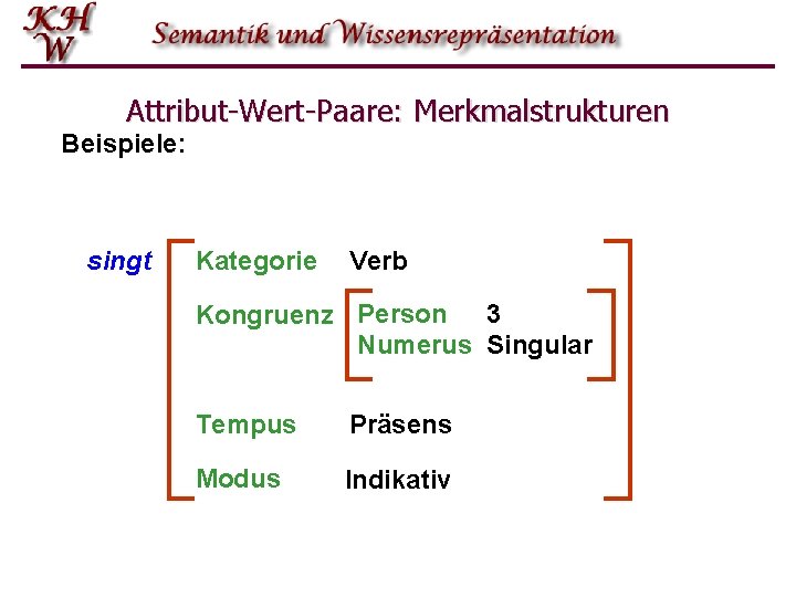 Attribut-Wert-Paare: Merkmalstrukturen Beispiele: singt Kategorie Verb Kongruenz Person 3 Numerus Singular Tempus Präsens Modus