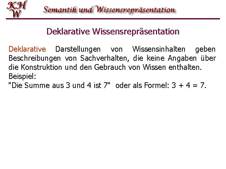 Deklarative Wissensrepräsentation Deklarative Darstellungen von Wissensinhalten geben Beschreibungen von Sachverhalten, die keine Angaben über