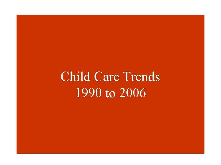 Child Care Trends 1990 to 2006 Child Care Trends 1990 to 2006