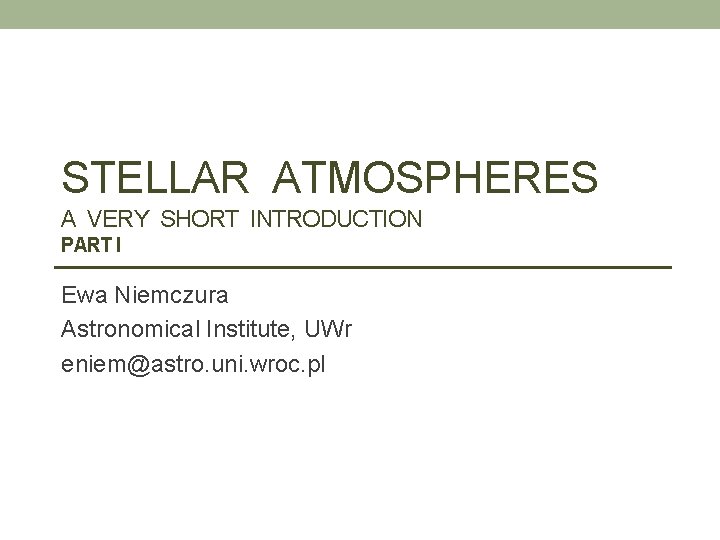 STELLAR ATMOSPHERES A VERY SHORT INTRODUCTION PART I Ewa Niemczura Astronomical Institute, UWr eniem@astro.