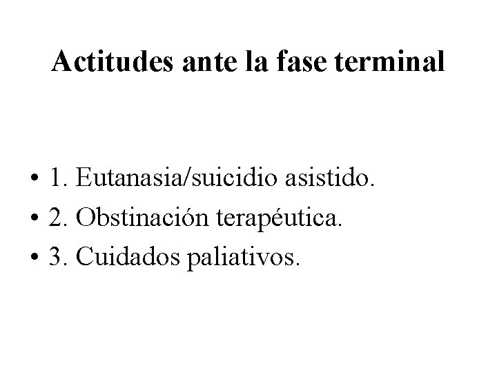Actitudes ante la fase terminal • 1. Eutanasia/suicidio asistido. • 2. Obstinación terapéutica. •